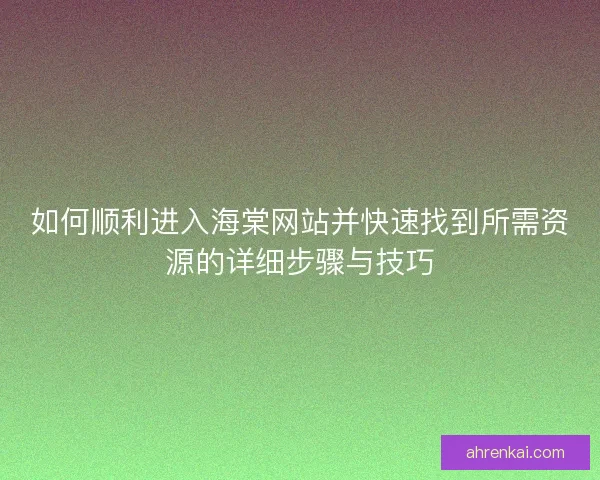 如何顺利进入海棠网站并快速找到所需资源的详细步骤与技巧