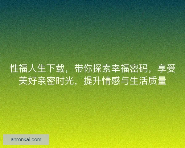 性福人生下载，带你探索幸福密码，享受美好亲密时光，提升情感与生活质量