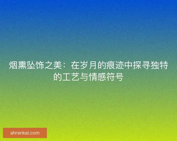 烟熏坠饰之美：在岁月的痕迹中探寻独特的工艺与情感符号