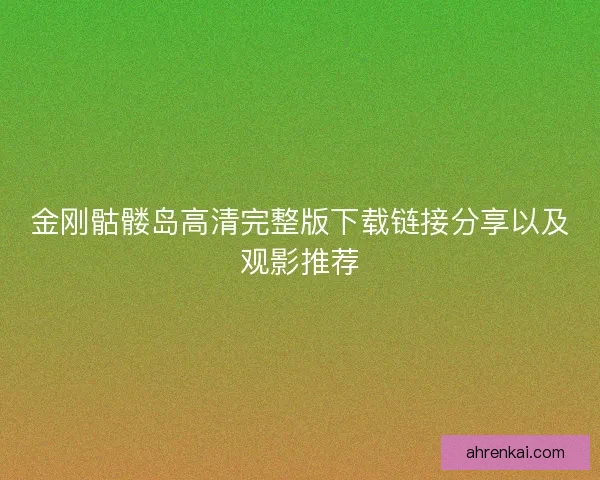 金刚骷髅岛高清完整版下载链接分享以及观影推荐