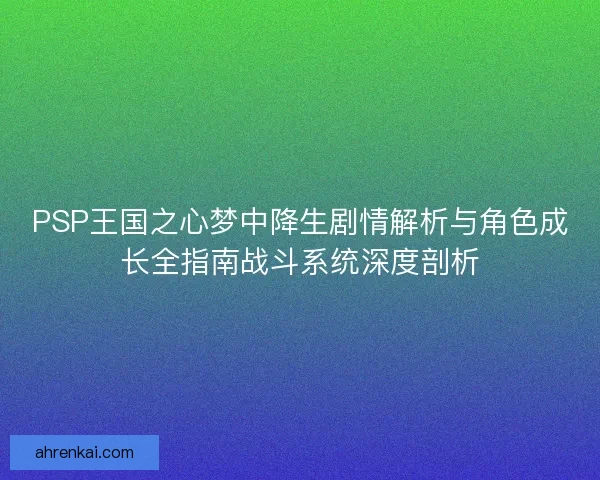 PSP王国之心梦中降生剧情解析与角色成长全指南战斗系统深度剖析