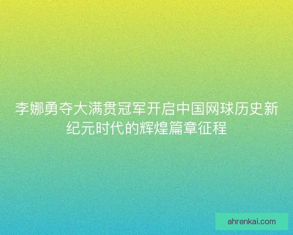 李娜勇夺大满贯冠军开启中国网球历史新纪元时代的辉煌篇章征程
