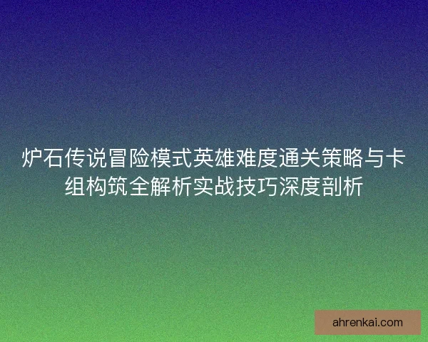 炉石传说冒险模式英雄难度通关策略与卡组构筑全解析实战技巧深度剖析