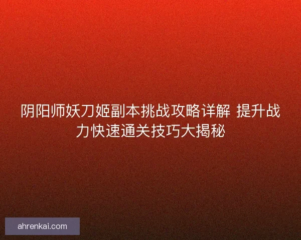 阴阳师妖刀姬副本挑战攻略详解 提升战力快速通关技巧大揭秘