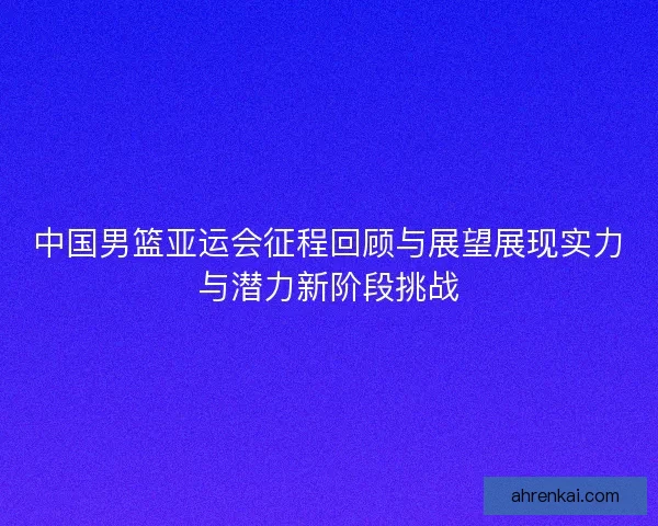 中国男篮亚运会征程回顾与展望展现实力与潜力新阶段挑战