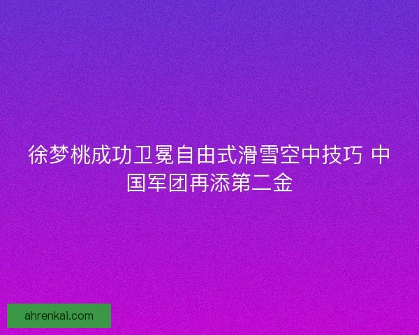 徐梦桃成功卫冕自由式滑雪空中技巧 中国军团再添第二金
